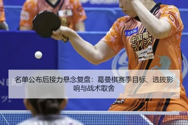 名单公布后接力悬念复盘：葛曼棋赛季目标、选拔影响与战术取舍