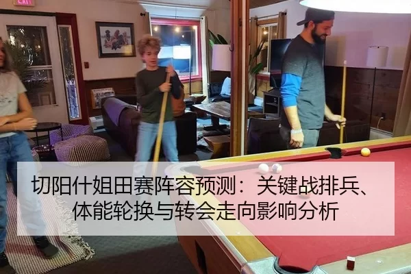 切阳什姐田赛阵容预测：关键战排兵、体能轮换与转会走向影响分析